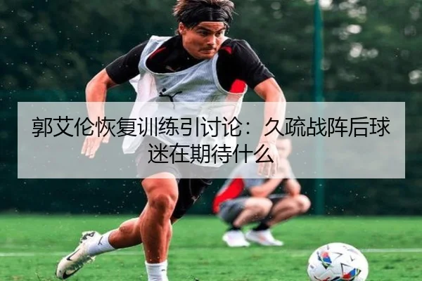 郭艾伦恢复训练引讨论：久疏战阵后球迷在期待什么